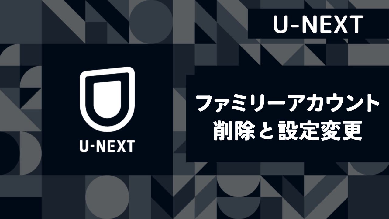 【U-NEXT】ファミリーアカウントの削除や設定変更はどうやるの？