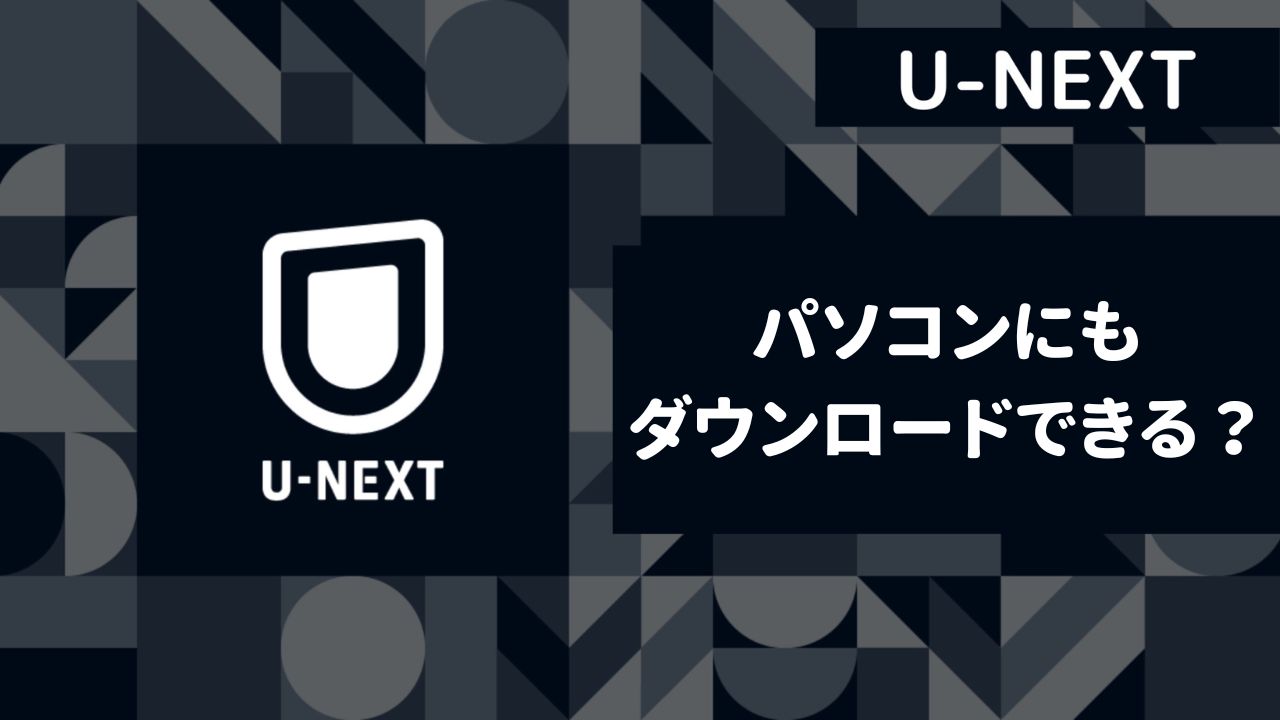 【U-NEXT】パソコンにアプリを入れて動画をダウンロードできる？